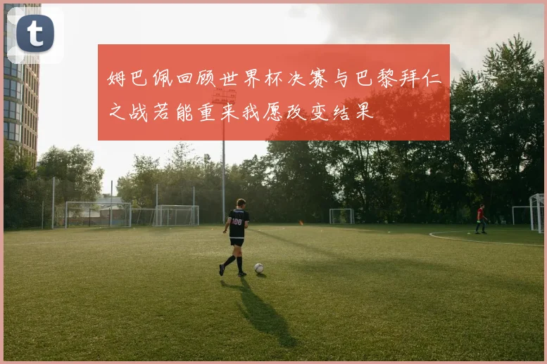 姆巴佩回顾世界杯决赛与巴黎拜仁之战若能重来我愿改变结果